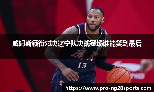 威姆斯领衔对决辽宁队决战赛场谁能笑到最后