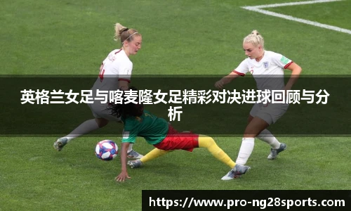 英格兰女足与喀麦隆女足精彩对决进球回顾与分析